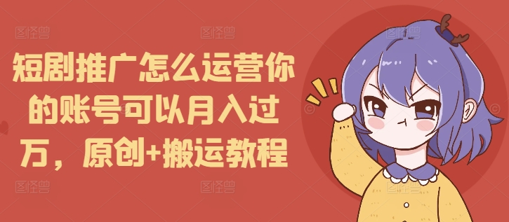 短剧推广怎么运营你的账号可以月入过万，原创+搬运教程-海旭网创