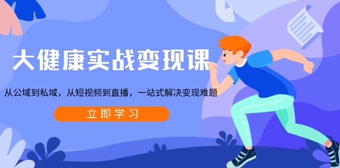 大健康实战变现课：从公域到私域，从短视频到直播，一站式解决变现难题-海旭网创