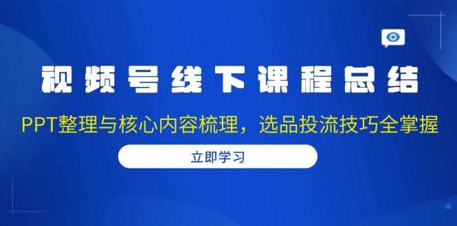 视频号线下课程总结：PPT整理与核心内容梳理，选品投流技巧全掌握-海旭网创