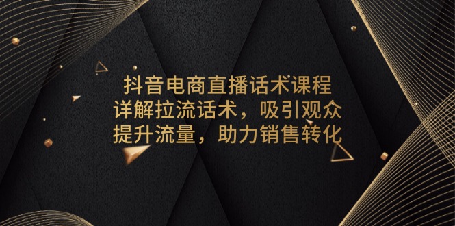 抖音电商直播话术课程，详解拉流话术，吸引观众，提升流量，助力销售转化-海旭网创