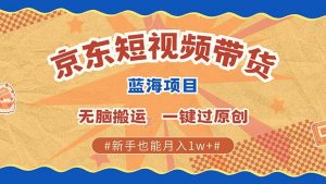 京东短视频带货 2025新风口 批量搬运 单号月入过万 上不封顶-海旭网创