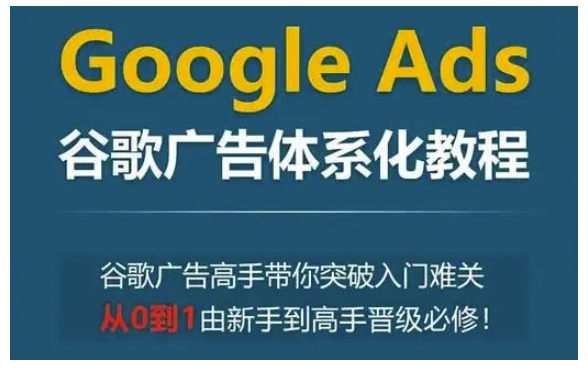 Google Ads谷歌广告体系化教程，谷歌广告高手带你突破入门难关，从0到1由新手到高手晋级必修-海旭网创