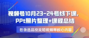 视频号10月23-24号线下课，PPt照片整理+课程总结，包含选品投流短视频等核心内容-海旭网创
