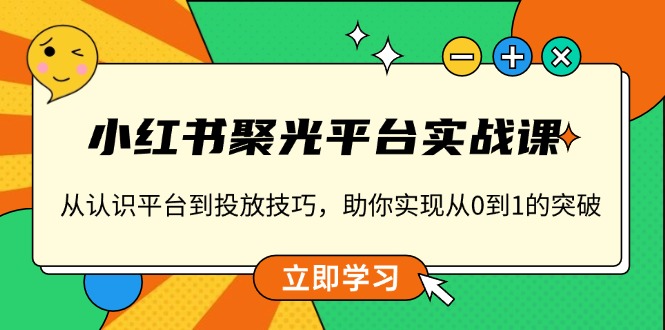 小红书 聚光平台实战课，从认识平台到投放技巧，助你实现从0到1的突破-海旭网创