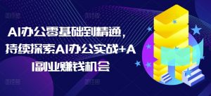 AI办公零基础到精通，持续探索AI办公实战+AI副业赚钱机会-海旭网创