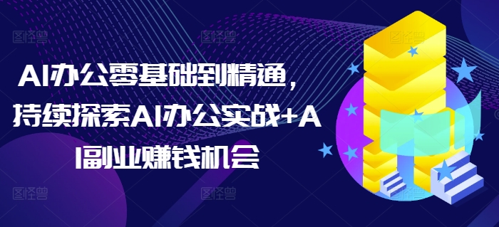 AI办公零基础到精通，持续探索AI办公实战+AI副业赚钱机会-海旭网创