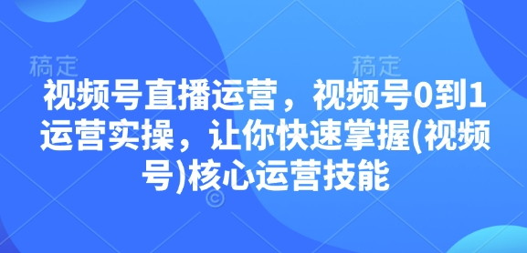 视频号直播运营，视频号0到1运营实操，让你快速掌握(视频号)核心运营技能-海旭网创