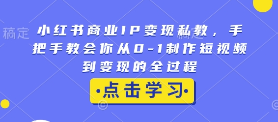 小红书商业IP变现私教，手把手教会你从0-1制作短视频到变现的全过程-海旭网创