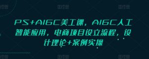 PS+AIGC美工课，AIGC人工智能应用，电商项目设立流程，设计理论+案例实操-海旭网创