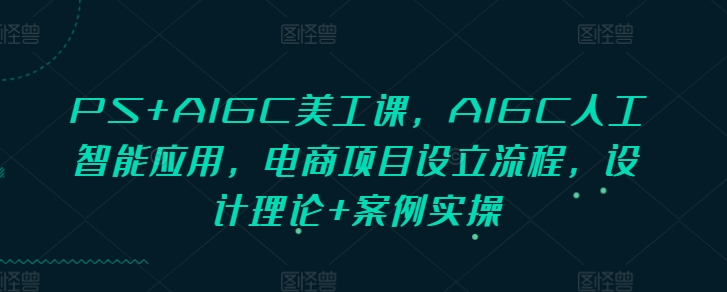PS+AIGC美工课，AIGC人工智能应用，电商项目设立流程，设计理论+案例实操-海旭网创