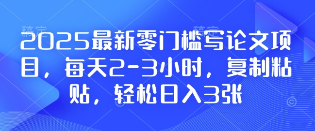 2025最新零门槛写论文项目，每天2-3小时，复制粘贴，轻松日入3张，附详细资料教程【揭秘】-海旭网创