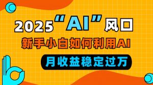 2025“ AI ”风口，新手小白如何利用ai，每月收益稳定过万-海旭网创