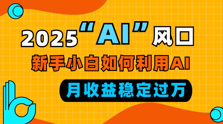 2025“ AI ”风口，新手小白如何利用ai，每月收益稳定过万-海旭网创