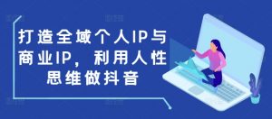 打造全域个人IP与商业IP，利用人性思维做抖音-海旭网创