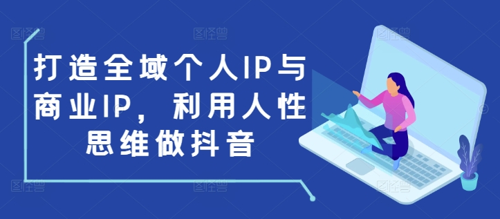 打造全域个人IP与商业IP，利用人性思维做抖音-海旭网创