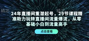 24年直播间重潜起号，29节课程精准助力玩转直播间流量爆流，从零基础小白到流量高手-海旭网创