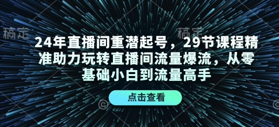 24年直播间重潜起号，29节课程精准助力玩转直播间流量爆流，从零基础小白到流量高手-海旭网创