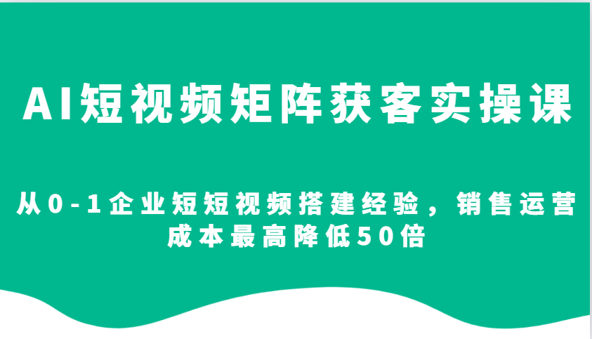 AI短视频矩阵获客实操课，从0-1企业短短视频搭建经验，销售运营成本最高降低50倍-海旭网创