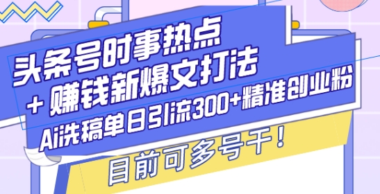 头条号时事热点+赚钱新爆文打法，Ai洗稿单日引流300+精准创业粉，目前可多号干【揭秘】-海旭网创