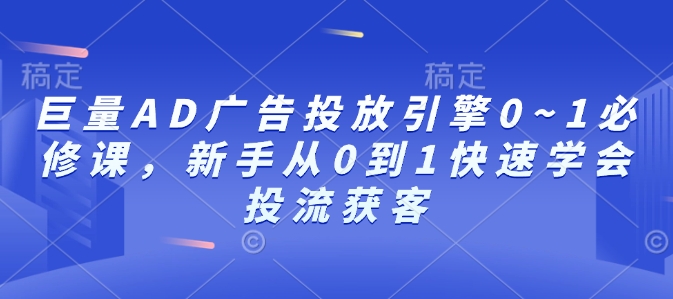 巨量AD广告投放引擎0~1必修课，新手从0到1快速学会投流获客-海旭网创