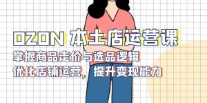OZON 本土店运营课，掌握商品走价与选品逻辑，优化店铺运营，提升变现能力-海旭网创