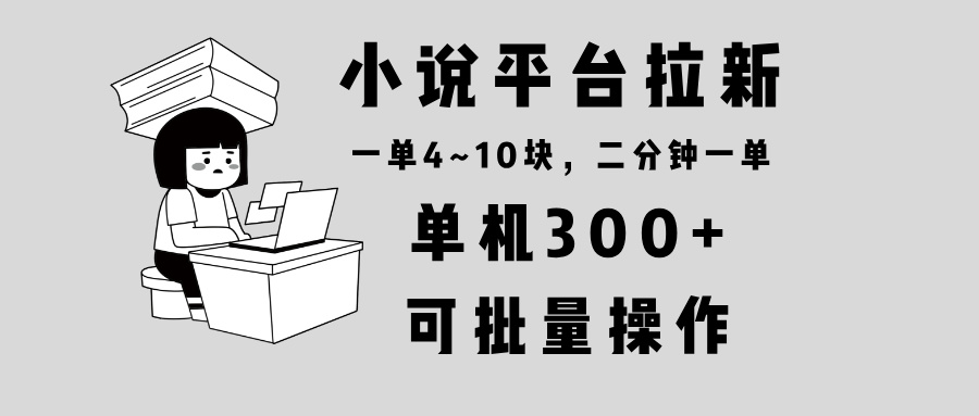 小说平台拉新，单机300+，两分钟一单4~10块，操作简单可批量。-海旭网创