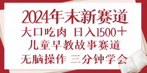 2024年末新早教儿童故事新赛道，大口吃肉，日入1500+,无脑操作，三分钟...-海旭网创