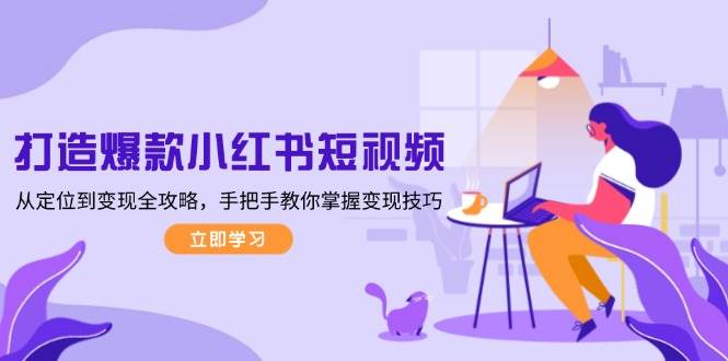 打造爆款小红书短视频，从定位到变现全攻略，手把手教你掌握变现技巧-海旭网创