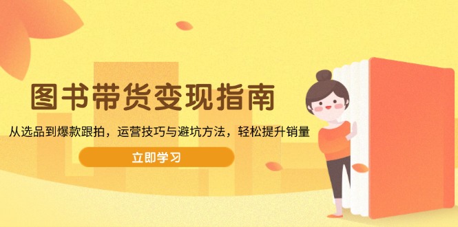 图书带货变现指南，从选品到爆款跟拍，运营技巧与避坑方法，轻松提升销量-海旭网创