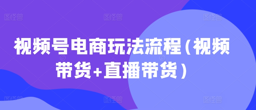 视频号电商玩法流程，视频带货+直播带货【更新2025年1月】-海旭网创