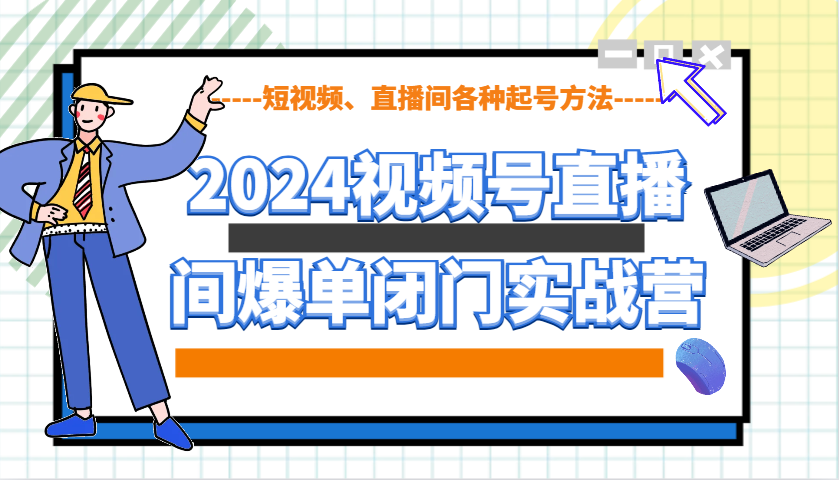 2024视频号直播间爆单闭门实战营，教你如何做视频号，短视频、直播间各种起号方法-海旭网创