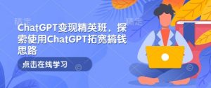 ChatGPT变现精英班，探索使用ChatGPT拓宽搞钱思路-海旭网创
