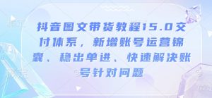 抖音图文带货教程15.0交付体系，新增账号运营锦囊、稳出单进、快速解决账号针对问题-海旭网创