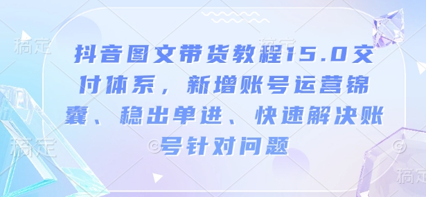 抖音图文带货教程15.0交付体系，新增账号运营锦囊、稳出单进、快速解决账号针对问题-海旭网创