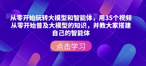 从零开始玩转大模型和智能体，​用35个视频从零开始普及大模型的知识，并教大家搭建自己的智能体-海旭网创
