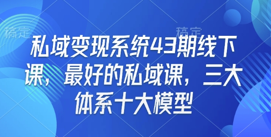 私域变现系统43期线下课，最好的私域课，三大体系十大模型-海旭网创