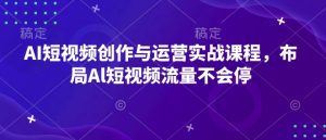 AI短视频创作与运营实战课程，布局Al短视频流量不会停-海旭网创