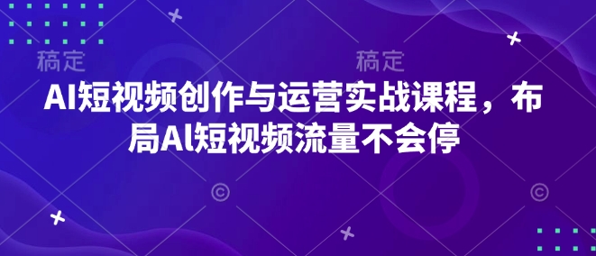 AI短视频创作与运营实战课程，布局Al短视频流量不会停-海旭网创