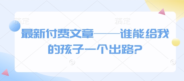 最新付费文章——谁能给我的孩子一个出路?-海旭网创