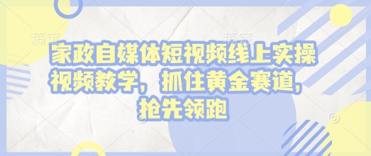 家政自媒体短视频线上实操视频教学，抓住黄金赛道，抢先领跑!-海旭网创