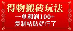 得物搬砖无门槛玩法，一单利润100+，无脑操作会复制粘贴就行-海旭网创