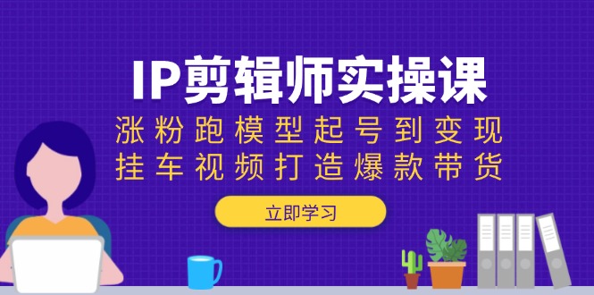 IP剪辑师实操课：涨粉跑模型起号到变现，挂车视频打造爆款带货-海旭网创