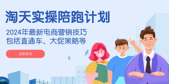 淘天实操陪跑计划，2024年最新电商营销技巧，包括直通车、大促策略等-海旭网创