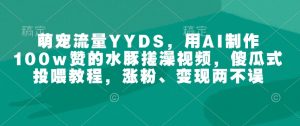 萌宠流量YYDS，用AI制作100w赞的水豚搓澡视频，傻瓜式投喂教程，涨粉、变现两不误-海旭网创