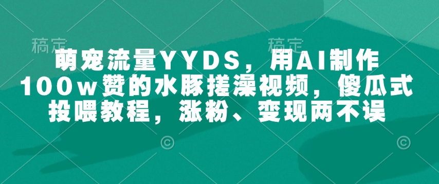 萌宠流量YYDS，用AI制作100w赞的水豚搓澡视频，傻瓜式投喂教程，涨粉、变现两不误-海旭网创