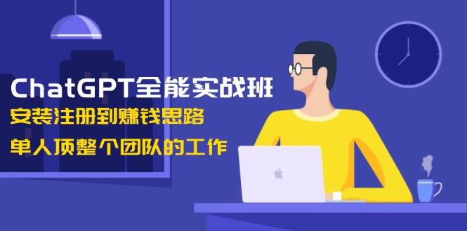 ChatGPT全能实战班，安装注册到赚钱思路，单人顶整个团队的工作-海旭网创