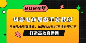 抖音电商操盘手实战班：从商品卡到直播间，单场GMV从10万提升至50万，...-海旭网创
