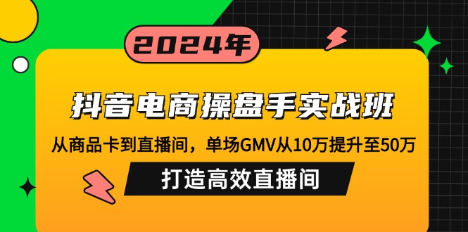 抖音电商操盘手实战班：从商品卡到直播间，单场GMV从10万提升至50万，…-海旭网创