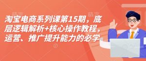 淘宝电商系列课第15期，底层逻辑解析+核心操作教程，运营、推广提升能力的必学课程+配套资料-海旭网创