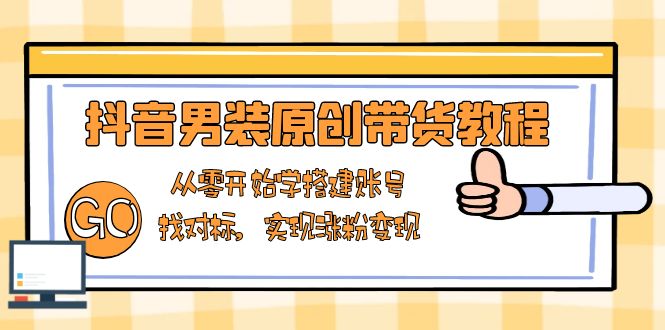 抖音男装原创带货教程：从零开始学搭建账号，找对标，实现涨粉变现-海旭网创